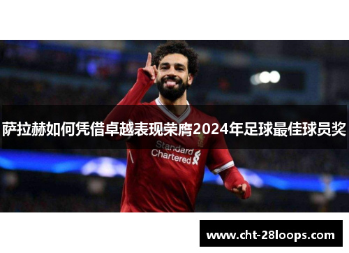 萨拉赫如何凭借卓越表现荣膺2024年足球最佳球员奖