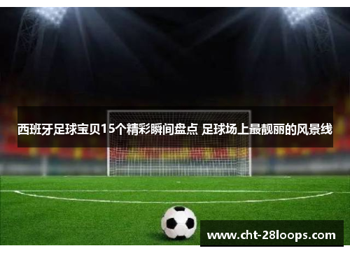 西班牙足球宝贝15个精彩瞬间盘点 足球场上最靓丽的风景线