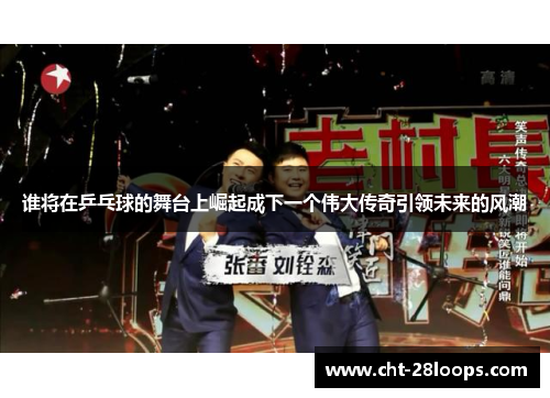 谁将在乒乓球的舞台上崛起成下一个伟大传奇引领未来的风潮