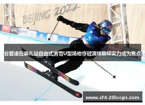 谷爱凌在崇礼站自由式滑雪U型场地夺冠演绎巅峰实力成为焦点