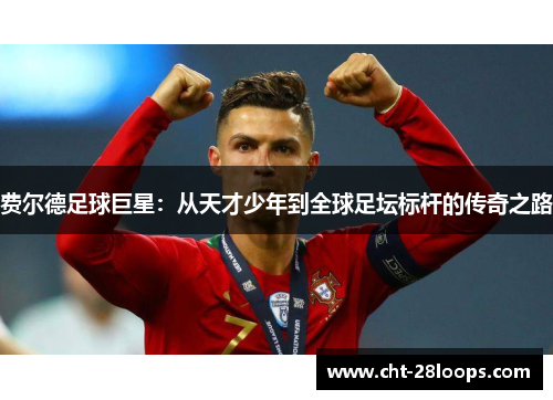 费尔德足球巨星：从天才少年到全球足坛标杆的传奇之路
