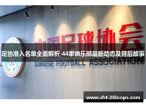 足协准入名单全面解析 44家俱乐部最新动态及背后故事 足协准入名单全面解析 44家俱乐部最新动态及背后故事
