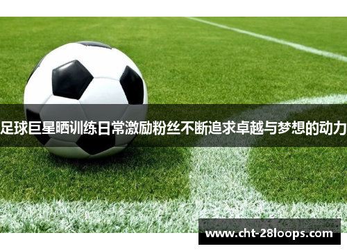 足球巨星晒训练日常激励粉丝不断追求卓越与梦想的动力