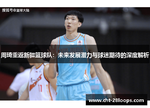 周琦重返新疆篮球队：未来发展潜力与球迷期待的深度解析