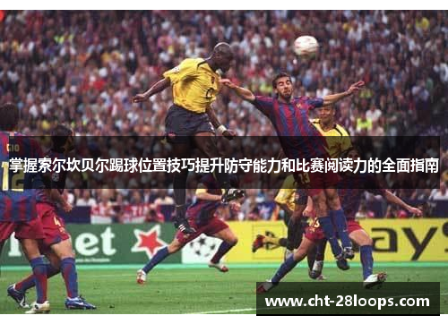 掌握索尔坎贝尔踢球位置技巧提升防守能力和比赛阅读力的全面指南