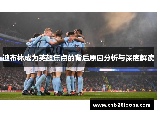 迪布林成为英超焦点的背后原因分析与深度解读