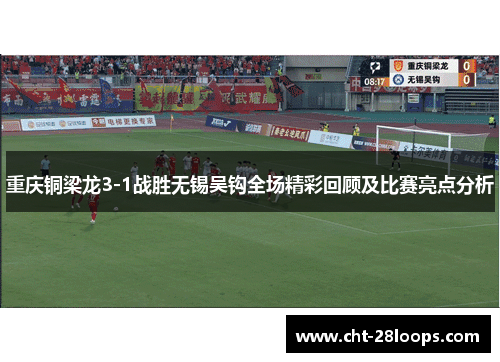 重庆铜梁龙3-1战胜无锡吴钩全场精彩回顾及比赛亮点分析