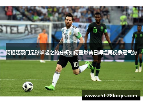 阿根廷豪门足球崛起之路分析如何重燃昔日辉煌再现争冠气势