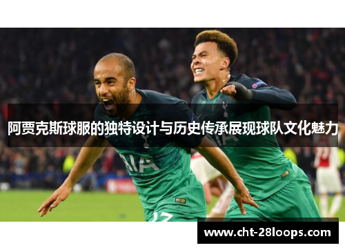阿贾克斯球服的独特设计与历史传承展现球队文化魅力