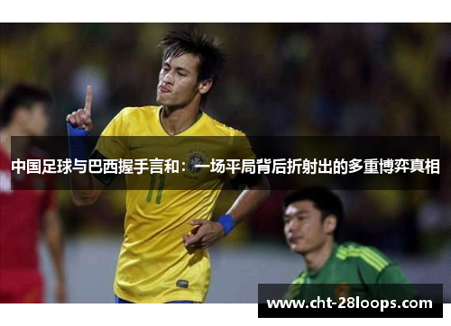 中国足球与巴西握手言和:一场平局背后折射出的多重博弈真相 中国足球与巴西握手言和:一场平局背后折射出的多重博弈真相