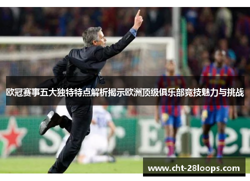 欧冠赛事五大独特特点解析揭示欧洲顶级俱乐部竞技魅力与挑战