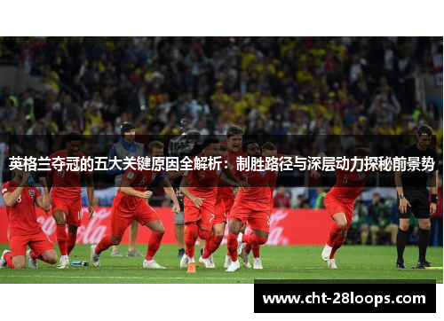 英格兰夺冠的五大关键原因全解析：制胜路径与深层动力探秘前景势