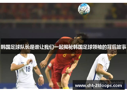 韩国足球队长是谁让我们一起揭秘韩国足球领袖的背后故事