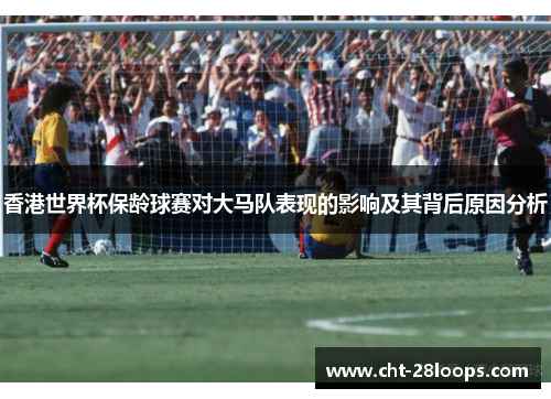 香港世界杯保龄球赛对大马队表现的影响及其背后原因分析