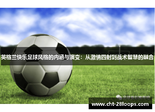 英格兰快乐足球风格的内涵与演变：从激情四射到战术智慧的融合