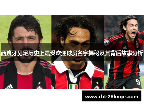 西班牙男足历史上最受欢迎球员名字揭秘及其背后故事分析