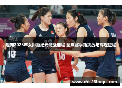 迈向2025年女排新纪元激战启程 聚焦赛季新挑战与辉煌征程
