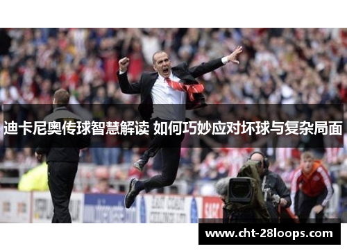 迪卡尼奥传球智慧解读 如何巧妙应对坏球与复杂局面