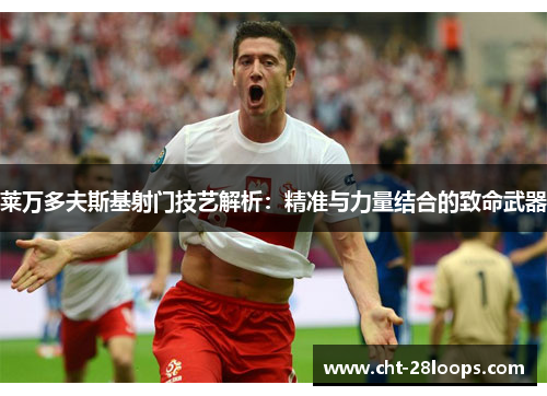 莱万多夫斯基射门技艺解析：精准与力量结合的致命武器