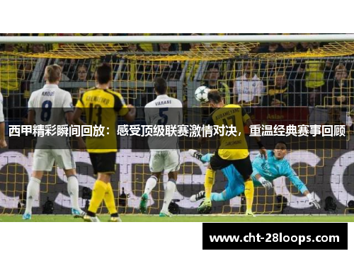 西甲精彩瞬间回放：感受顶级联赛激情对决，重温经典赛事回顾