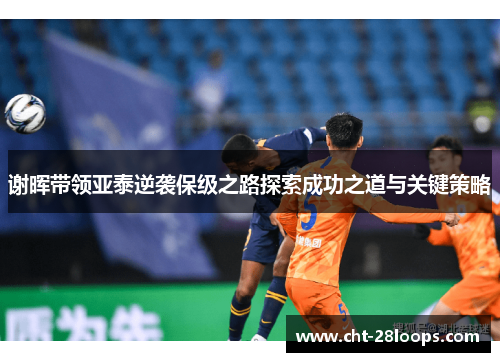 谢晖带领亚泰逆袭保级之路探索成功之道与关键策略
