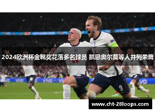 2024欧洲杯金靴奖花落多名球员 凯恩奥尔莫等人并列荣膺