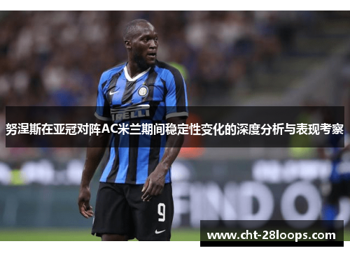 努涅斯在亚冠对阵AC米兰期间稳定性变化的深度分析与表现考察