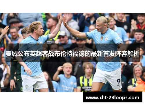 曼城公布英超客战布伦特福德的最新首发阵容解析