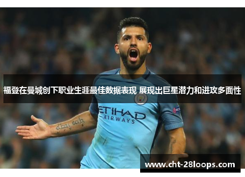 福登在曼城创下职业生涯最佳数据表现 展现出巨星潜力和进攻多面性