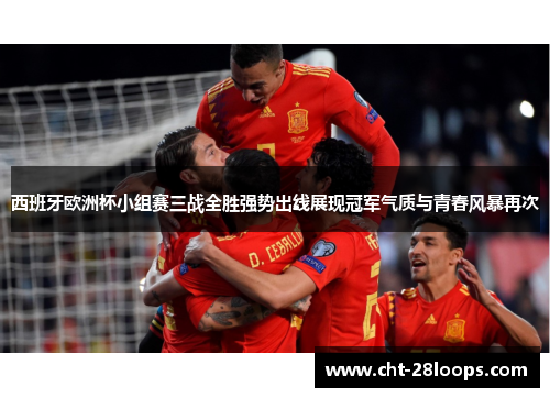 西班牙欧洲杯小组赛三战全胜强势出线展现冠军气质与青春风暴再次