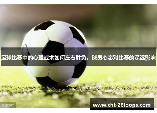 足球比赛中的心理战术如何左右胜负，球员心态对比赛的深远影响