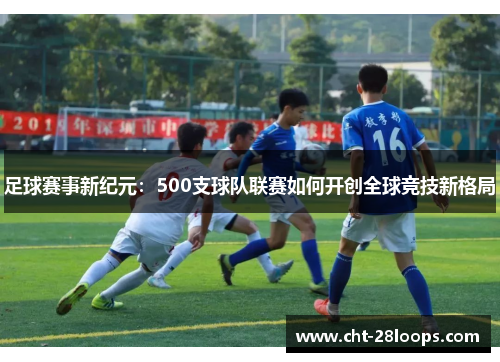 足球赛事新纪元：500支球队联赛如何开创全球竞技新格局