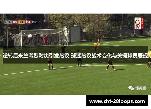 逆转后米兰激烈对决引发热议 球迷热议战术变化与关键球员表现