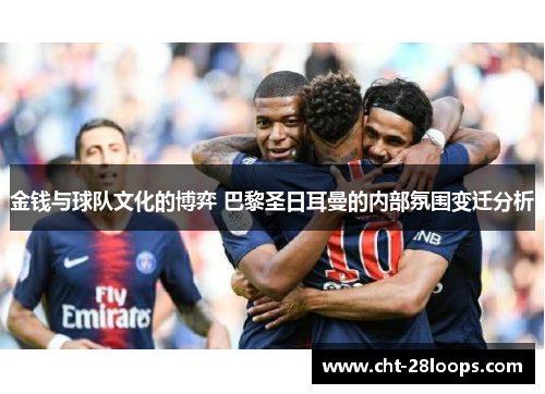 金钱与球队文化的博弈 巴黎圣日耳曼的内部氛围变迁分析