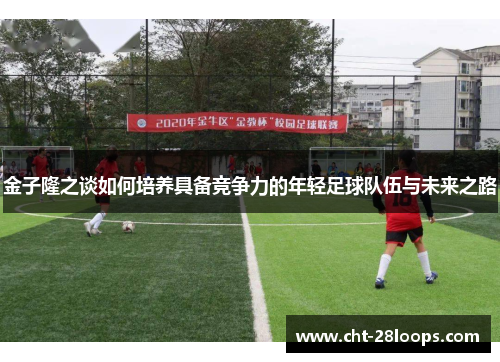 金子隆之谈如何培养具备竞争力的年轻足球队伍与未来之路