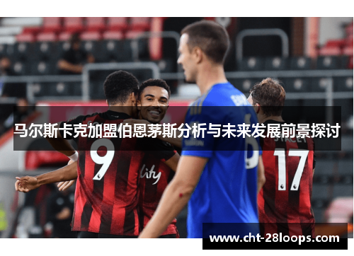 马尔斯卡克加盟伯恩茅斯分析与未来发展前景探讨 马尔斯卡克加盟伯恩茅斯分析与未来发展前景探讨