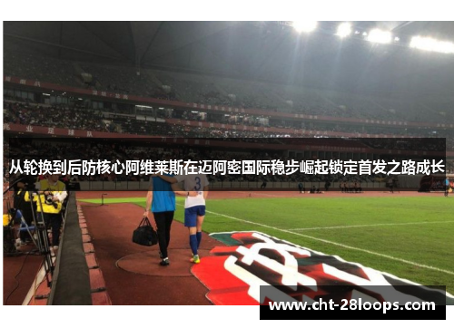 从轮换到后防核心阿维莱斯在迈阿密国际稳步崛起锁定首发之路成长 从轮换到后防核心阿维莱斯在迈阿密国际稳步崛起锁定首发之路成长