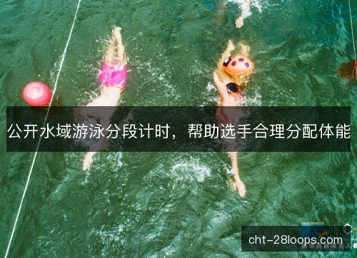 公开水域游泳分段计时，帮助选手合理分配体能