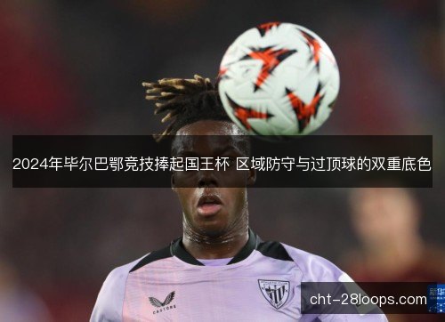 2024年毕尔巴鄂竞技捧起国王杯 区域防守与过顶球的双重底色